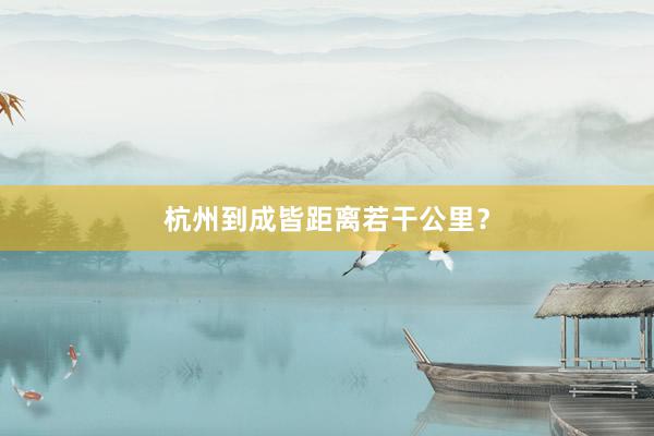 杭州到成皆距离若干公里?