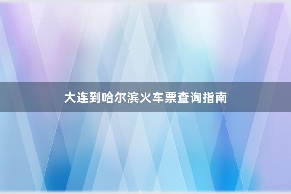 大连到哈尔滨火车票查询指南