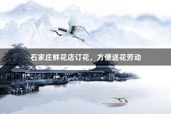 石家庄鲜花店订花，方便送花劳动