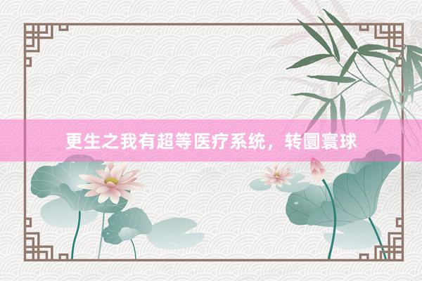 更生之我有超等医疗系统，转圜寰球