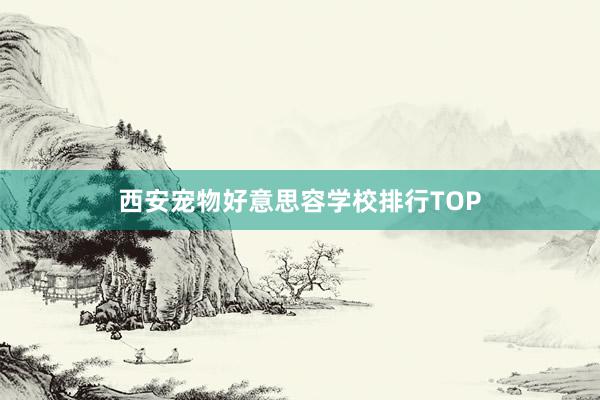 西安宠物好意思容学校排行TOP